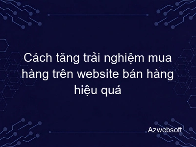 Cách tăng trải nghiệm mua hàng trên website bán hàng hiệu quả
