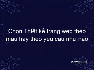 Nên chọn thiết kế website theo mẫu hay theo yêu cầu