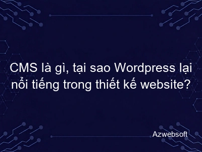 CMS là gì, tại sao Wordpress lại nổi tiếng trong thiết kế website?