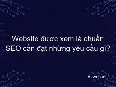 Website được xem là chuẩn SEO cần đạt những yêu cầu gì